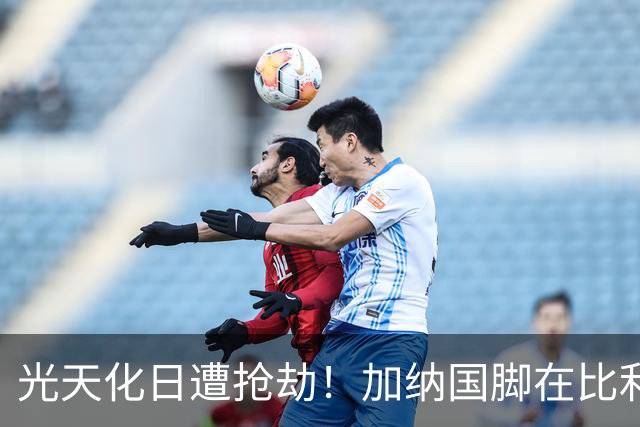 光天化日遭抢劫！加纳国脚在比利时首都被5人暴力抢走手机劳力士