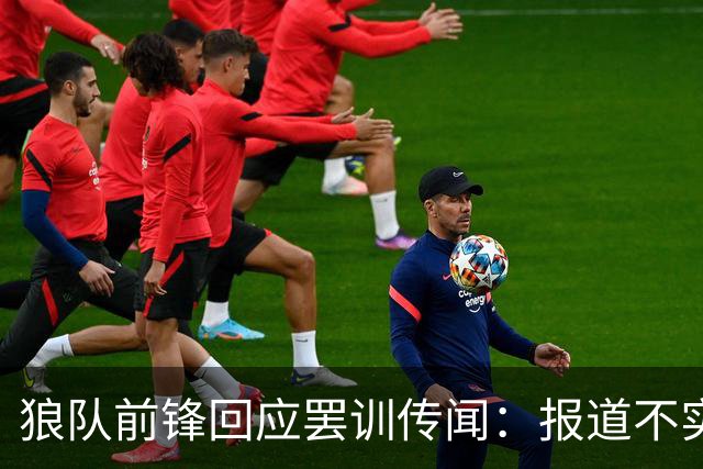 狼队前锋回应罢训传闻：报道不实，我一直很职业