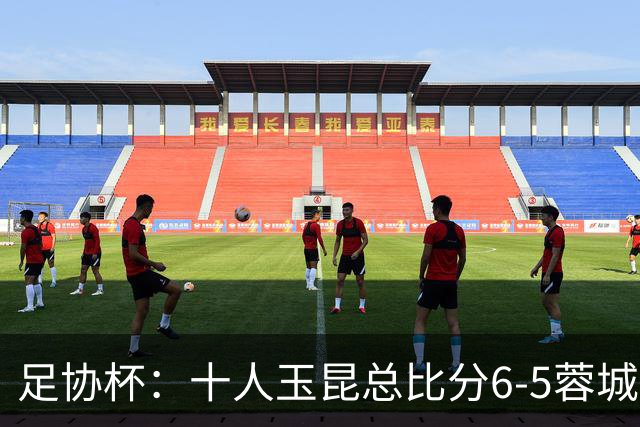 足协杯：十人玉昆总比分6-5蓉城，席尔瓦、索罗金丢点